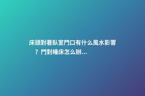 床頭對著臥室門口有什么風水影響？門對睡床怎么辦？風水怎么破解睡床沖門？
